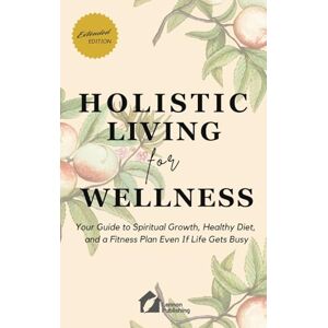 Holistic Living for Wellness: Your Guide to Spiritual Growth, Healthy Diet, and a Fitness Plan Even If Life Gets Busy Holistic Living for Wellness: Your Guide to Spiritual Growth, Healthy Diet, and a Fitness Plan Even If Life Gets Busy