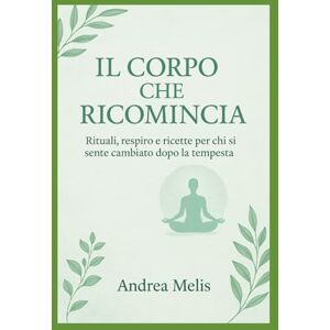 Melis, Andrea IL CORPO CHE RICOMINCIA: Rituali, respiro e ricette per chi si sente cambiato dopo la tempesta Melis, Andrea IL CORPO CHE RICOMINCIA: Rituali, respiro e ricette per chi si sente cambiato dopo la tempesta