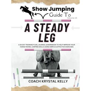 Kelly, Coach Krystal Show Jumping Guide to A Steady Leg: A 28 Day Training Plan, Journal & Workbook to Help Improve Your Horse Riding Jumping Skills Using Simple & ... Step-By-Step Training Plans & Exercises) Kelly, Coach Krystal Show Jumping Guide to A Steady Leg: A 28 Day Training Plan, Journal & Workbook to Help Improve Your Horse Riding Jumping Skills Using Simple & ... Step-By-Step Training Plans & Exercises)