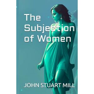 JOHN STUART MILL The Subjection of Women JOHN STUART MILL The Subjection of Women