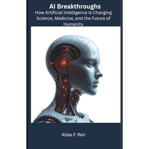 F. Ren, Atlas AI Breakthroughs: How Artificial Intelligence Is Changing Science, Medicine, and the Future of Humanity F. Ren, Atlas AI Breakthroughs: How Artificial Intelligence Is Changing Science, Medicine, and the Future of Humanity