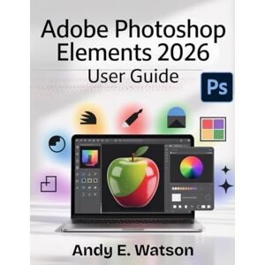 Watson, Andy E. ADOBE PHOTOSHOP ELEMENTS 2026 USER GUIDE: The Complete Step-by-Step Manual for Beginners and Experts to Master Every Aspect of Photo and Video Editing, Creative Design Projects. Watson, Andy E. ADOBE PHOTOSHOP ELEMENTS 2026 USER GUIDE: The Complete Step-by-Step Manual for Beginners and Experts to Master Every Aspect of Photo and Video Editing, Creative Design Projects.