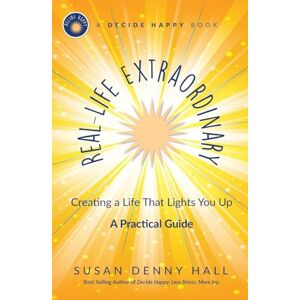 Hall, Susan Denny Real-Life Extraordinary: Creating a Life That Lights You Up: 2 (Decide Happy) Hall, Susan Denny Real-Life Extraordinary: Creating a Life That Lights You Up: 2 (Decide Happy)