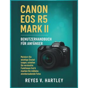 V. Hartley, Reyes Canon EOS R5 Mark II Benutzerhandbuch für Anfänger: Meistern Sie wichtige Einstellungen, schalten Sie versteckte Funktionen frei und machen Sie mühelos atemberaubende Fotos V. Hartley, Reyes Canon EOS R5 Mark II Benutzerhandbuch für Anfänger: Meistern Sie wichtige Einstellungen, schalten Sie versteckte Funktionen frei und machen Sie mühelos atemberaubende Fotos