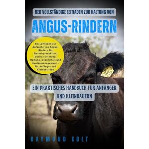 COLT, RAYMOND Der vollständige Leitfaden zur Haltung von Angus-Rindern: Ein Leitfaden zur Aufzucht von Angus-Rindern für Fleischproduktion, Zucht, Fütterung, ... – für Anfänger und Kleinbetriebe COLT, RAYMOND Der vollständige Leitfaden zur Haltung von Angus-Rindern: Ein Leitfaden zur Aufzucht von Angus-Rindern für Fleischproduktion, Zucht, Fütterung, ... – für Anfänger und Kleinbetriebe