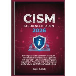 D. Holt, Keith CISM STUDIENLEITFADEN 2026: Ein umfassender Leitfaden zum Informationssicherheitsmanagement mit über 200 Übungsfragen, Antworten und Unterstützung bei der Prüfungsvorbereitung D. Holt, Keith CISM STUDIENLEITFADEN 2026: Ein umfassender Leitfaden zum Informationssicherheitsmanagement mit über 200 Übungsfragen, Antworten und Unterstützung bei der Prüfungsvorbereitung