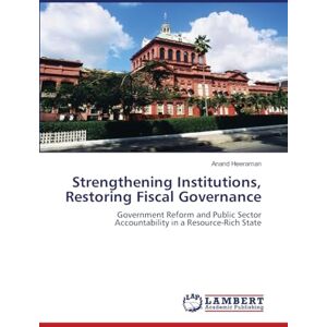 Heeraman, Anand Strengthening Institutions, Restoring Fiscal Governance: Government Reform and Public Sector Accountability in a Resource-Rich State Heeraman, Anand Strengthening Institutions, Restoring Fiscal Governance: Government Reform and Public Sector Accountability in a Resource-Rich State