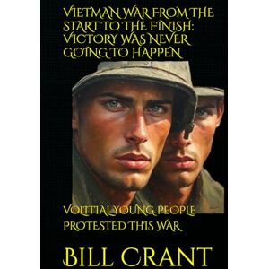Crant, Bill VIETMAN WAR FROM THE START TO THE FINISH: VICTORY WAS NEVER GOING TO HAPPEN: VOLITIAL YOUNG PEOPLE PROTESTED THIS WAR (World History) Crant, Bill VIETMAN WAR FROM THE START TO THE FINISH: VICTORY WAS NEVER GOING TO HAPPEN: VOLITIAL YOUNG PEOPLE PROTESTED THIS WAR (World History)