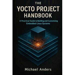 Anders, Michael The Yocto Project Handbook: A Practical Guide to Building and Customizing Embedded Linux Systems Anders, Michael The Yocto Project Handbook: A Practical Guide to Building and Customizing Embedded Linux Systems