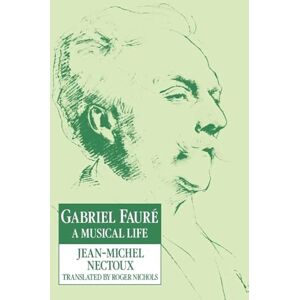 Nectoux, Jean-Michel Gabriel Faure: A Musical Life: A Musical Life Nectoux, Jean-Michel Gabriel Faure: A Musical Life: A Musical Life
