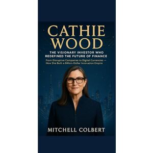 Colbert, Mitchell CATHIE WOOD : The Visionary Investor Who Redefined the Future of Finance: From Disruptive Companies to Digital Currencies — How She Built a Billion-Dollar Innovation Empire Colbert, Mitchell CATHIE WOOD : The Visionary Investor Who Redefined the Future of Finance: From Disruptive Companies to Digital Currencies — How She Built a Billion-Dollar Innovation Empire