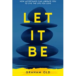 Old, Graham Let It Be: How Acceptance Can Liberate You to Live the Life You Love: 2 (Self-Help for the Rest of Us) Old, Graham Let It Be: How Acceptance Can Liberate You to Live the Life You Love: 2 (Self-Help for the Rest of Us)