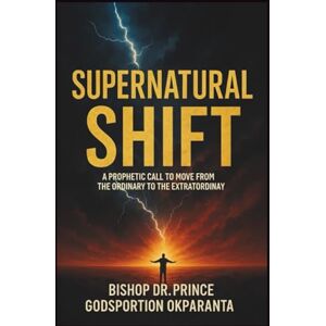OKPARANTA, BISHOP DR. PRINCE GODSPORTION SUPERNATURAL SHIFT: A PROPHETIC CALL TO MOVE FROM THE ORDINARY TO THE EXTRAORDINARY OKPARANTA, BISHOP DR. PRINCE GODSPORTION SUPERNATURAL SHIFT: A PROPHETIC CALL TO MOVE FROM THE ORDINARY TO THE EXTRAORDINARY