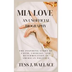 J. Wallace, Tess MIA LOVE AN UNOFFICIAL BIOGRAPHY: The Inspiring Story Of Faith, Courage, And Determination In American Politics J. Wallace, Tess MIA LOVE AN UNOFFICIAL BIOGRAPHY: The Inspiring Story Of Faith, Courage, And Determination In American Politics