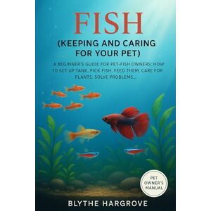 Hargrove, Blythe Fish (Keeping and Caring for Your Pet): A beginner’s guide for pet-fish owners: how to set up tank, pick fish, feed them, care for plants, solve problems Hargrove, Blythe Fish (Keeping and Caring for Your Pet): A beginner’s guide for pet-fish owners: how to set up tank, pick fish, feed them, care for plants, solve problems