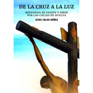 Calvo Núñez, Jesús DE LA CRUZ A LA LUZ: MISTERIOS DE PASIÓN Y AMOR POR LAS CALLES DE HUELVA (DE LA CRUZ A LA LUZ: DISTINTAS VERSIONES PARA ELEGIR) Calvo Núñez, Jesús DE LA CRUZ A LA LUZ: MISTERIOS DE PASIÓN Y AMOR POR LAS CALLES DE HUELVA (DE LA CRUZ A LA LUZ: DISTINTAS VERSIONES PARA ELEGIR)