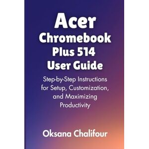 Chalifour, Oksana Acer Chromebook Plus 514 User Guide: Step-by-Step Instructions for Setup, Customization, and Maximizing Productivity Chalifour, Oksana Acer Chromebook Plus 514 User Guide: Step-by-Step Instructions for Setup, Customization, and Maximizing Productivity