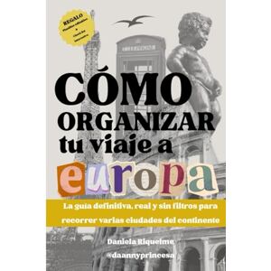Riquelme Ramirez, Daniela Andrea Como organizar tu viaje a Europa: La guía definitiva, real y sin filtros para recorrer varias ciudades del continente Riquelme Ramirez, Daniela Andrea Como organizar tu viaje a Europa: La guía definitiva, real y sin filtros para recorrer varias ciudades del continente