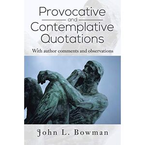 Bowman, John L. Provocative and Contemplative Quotations: With Author Comments and Observations Bowman, John L. Provocative and Contemplative Quotations: With Author Comments and Observations