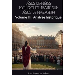Fernandez-Pedrera, Jesus JÉSUS DERNIÈRES RECHERCHES. TRAITÉ SUR JÉSUS DE NAZARETH: Volume III : Analyse historique (CATENA AUREA: La chaîne de garde ininterrompue de Dieu jusqu’à aujourd’hui.) Fernandez-Pedrera, Jesus JÉSUS DERNIÈRES RECHERCHES. TRAITÉ SUR JÉSUS DE NAZARETH: Volume III : Analyse historique (CATENA AUREA: La chaîne de garde ininterrompue de Dieu jusqu’à aujourd’hui.)