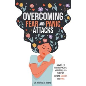 Al Nawab, Dr. Mashal D. Overcoming Fear and Panic Attacks: A Guide to Understanding, Managing, and Thriving Beyond Anxiety and Panic Al Nawab, Dr. Mashal D. Overcoming Fear and Panic Attacks: A Guide to Understanding, Managing, and Thriving Beyond Anxiety and Panic