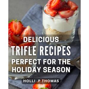.P Thomas, Holli Delicious Trifle Recipes Perfect For The Holiday Season: Indulge in Irresistible Holiday Delights with these Trifle Recipes A Gift for Foodies. .P Thomas, Holli Delicious Trifle Recipes Perfect For The Holiday Season: Indulge in Irresistible Holiday Delights with these Trifle Recipes A Gift for Foodies.