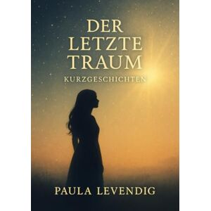 Levendig, Paula Der Letzte Traum: Was bleibt, wenn der letzte Traum vergeht Levendig, Paula Der Letzte Traum: Was bleibt, wenn der letzte Traum vergeht
