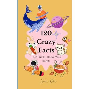 Kohli, Sonali 120 Crazy Facts That Will Blow Your Mind!: Awesome Facts About Everything! Kohli, Sonali 120 Crazy Facts That Will Blow Your Mind!: Awesome Facts About Everything!