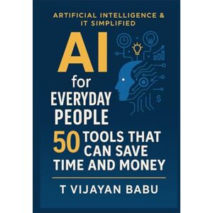 Vijayan Babu, T AI for Everyday People: 50 Tools That Can Save Time and Money (ARTIFICIAL INTELLIGENCE & IT SIMPLIFIED) Vijayan Babu, T AI for Everyday People: 50 Tools That Can Save Time and Money (ARTIFICIAL INTELLIGENCE & IT SIMPLIFIED)