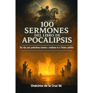 WALLE, ONECIMO DE LA CRUZ 100 sermones del libro de Apocalipsis: Una obra para predicadores, maestros y estudiosos de la palabra profética WALLE, ONECIMO DE LA CRUZ 100 sermones del libro de Apocalipsis: Una obra para predicadores, maestros y estudiosos de la palabra profética