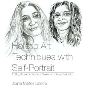 Martos Latorre, Joana Holistic Art Techniques with Self-Portrait: A living Manual for Conscious Creation and Spiritual Exploration Martos Latorre, Joana Holistic Art Techniques with Self-Portrait: A living Manual for Conscious Creation and Spiritual Exploration