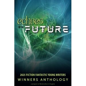 Wordcrafters in Eugene Echoes of the Future: 2025 Fiction Fantastic Young Writers Winners Anthology Wordcrafters in Eugene Echoes of the Future: 2025 Fiction Fantastic Young Writers Winners Anthology