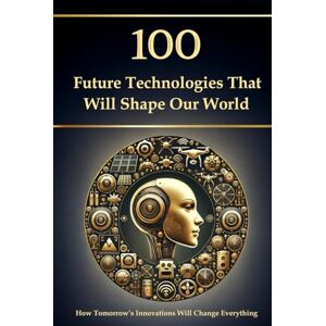 Mayer, Simon 100 Future Technologies That Will Shape Our World – How Tomorrow’s Innovations Will Change Everything (Compact Knowledge: History and Literature) Mayer, Simon 100 Future Technologies That Will Shape Our World – How Tomorrow’s Innovations Will Change Everything (Compact Knowledge: History and Literature)