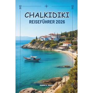 Shimmer, Monroe K. CHALKIDIKI REISEFÜHRER 2026: Die Schönheit und den Geist Nordgriechenlands entdecken Shimmer, Monroe K. CHALKIDIKI REISEFÜHRER 2026: Die Schönheit und den Geist Nordgriechenlands entdecken