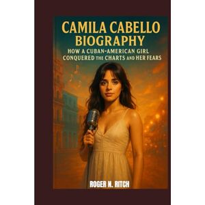 N. RITCH, ROGER CAMILA CABELLO BIOGRAPHY : HOW A CUBAN-AMERICAN GIRL CONQUERED THE CHARTS AND HER FEARS: THE UNTOLD STORY OF A POP ICON REDEFINING HERSELF N. RITCH, ROGER CAMILA CABELLO BIOGRAPHY : HOW A CUBAN-AMERICAN GIRL CONQUERED THE CHARTS AND HER FEARS: THE UNTOLD STORY OF A POP ICON REDEFINING HERSELF