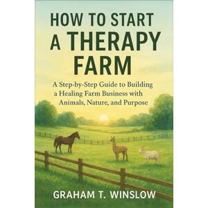 Winslow, Graham T. How to Start a Therapy Farm: A Step-by-Step Guide to Building a Healing Farm Business with Animals, Nature, and Purpose Winslow, Graham T. How to Start a Therapy Farm: A Step-by-Step Guide to Building a Healing Farm Business with Animals, Nature, and Purpose