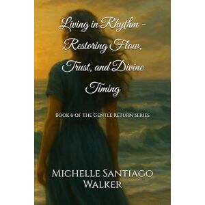Santiago Walker, Michelle Living in Rhythm Restoring Flow, Trust, and Divine Timing: Book 6 of The Gentle Return Series Santiago Walker, Michelle Living in Rhythm Restoring Flow, Trust, and Divine Timing: Book 6 of The Gentle Return Series