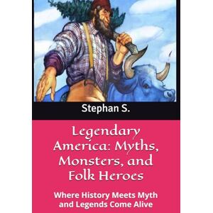 S., Stephan Legendary America: Myths, Monsters, and Folk Heroes: Where History Meets Myth and Legends Come Alive S., Stephan Legendary America: Myths, Monsters, and Folk Heroes: Where History Meets Myth and Legends Come Alive