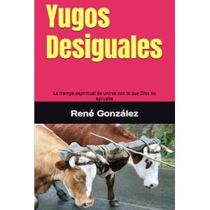 González, René Yugos Desiguales: La trampa espiritual de unirse con lo que Dios no aprueba: 5 (Colección Palabra Viva) González, René Yugos Desiguales: La trampa espiritual de unirse con lo que Dios no aprueba: 5 (Colección Palabra Viva)