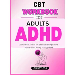 Tyler. J, LOUIS CBT Workbook for Adults ADHD: A Practical Guide for Emotional Regulation, Focus and Anxiety Management Tyler. J, LOUIS CBT Workbook for Adults ADHD: A Practical Guide for Emotional Regulation, Focus and Anxiety Management