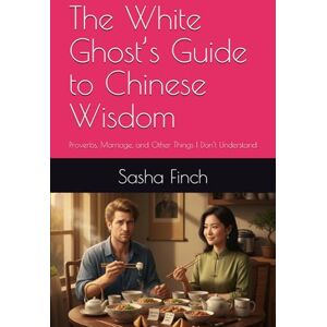 Finch, Sasha The White Ghost’s Guide to Chinese Wisdom: Proverbs, Marriage, and Other Things I Don’t Understand Finch, Sasha The White Ghost’s Guide to Chinese Wisdom: Proverbs, Marriage, and Other Things I Don’t Understand