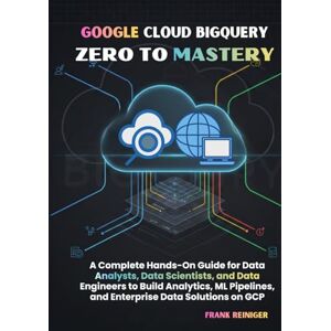 Reiniger, Frank Google Cloud BigQuery Zero to Mastery: A Complete Hands-On Guide for Data Analysts, Data Scientists, and Data Engineers to Build Analytics, ML Pipelines, and Enterprise Data Solutions on GCP Reiniger, Frank Google Cloud BigQuery Zero to Mastery: A Complete Hands-On Guide for Data Analysts, Data Scientists, and Data Engineers to Build Analytics, ML Pipelines, and Enterprise Data Solutions on GCP