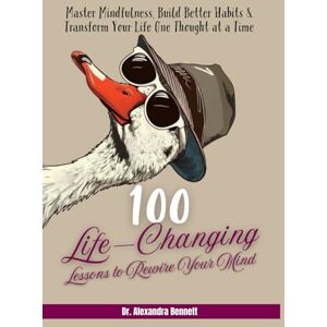 Bennett, Dr. Alexandra 100 Life-Changing Lessons to Rewire Your Mind: Master Mindfulness, Build Better Habits & Transform Your Life One Thought at a Time Bennett, Dr. Alexandra 100 Life-Changing Lessons to Rewire Your Mind: Master Mindfulness, Build Better Habits & Transform Your Life One Thought at a Time
