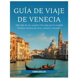 Ellis, Cara.B. GUÍA DE VIAJE DE VENECIA 2025: Más allá de los canales: Un viaje por la ciudad flotante italiana de arte, cultura y encanto. Ellis, Cara.B. GUÍA DE VIAJE DE VENECIA 2025: Más allá de los canales: Un viaje por la ciudad flotante italiana de arte, cultura y encanto.