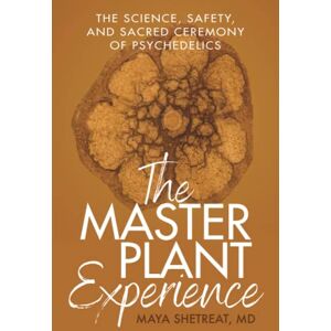 Shetreat MD, Maya The Master Plant Experience: The Science, Safety, and Sacred Ceremony of Psychedelics Shetreat MD, Maya The Master Plant Experience: The Science, Safety, and Sacred Ceremony of Psychedelics
