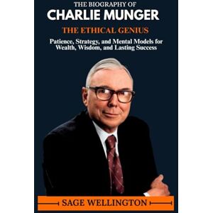 WELLINGTON, SAGE THE BIOGRAPHY OF CHARLIE MUNGER: Patience, Strategy, and Mental Models for Wealth, Wisdom, and Lasting Success WELLINGTON, SAGE THE BIOGRAPHY OF CHARLIE MUNGER: Patience, Strategy, and Mental Models for Wealth, Wisdom, and Lasting Success