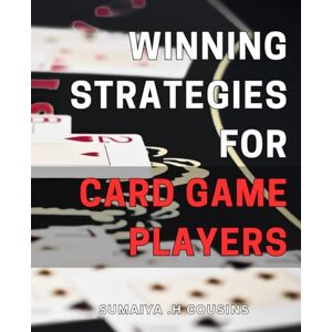 H Cousins, Sumaiya . Winning Strategies for Card Game Players: Mastering the Art of Card Gaming: Proven Strategies for Winning Every Time! H Cousins, Sumaiya . Winning Strategies for Card Game Players: Mastering the Art of Card Gaming: Proven Strategies for Winning Every Time!