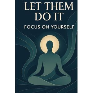 Kumar, Neeraj Let Them Do It Focus on Yourself: A Transformative Guide to Inner Peace, Personal Growth, and Unwavering Resilience Kumar, Neeraj Let Them Do It Focus on Yourself: A Transformative Guide to Inner Peace, Personal Growth, and Unwavering Resilience