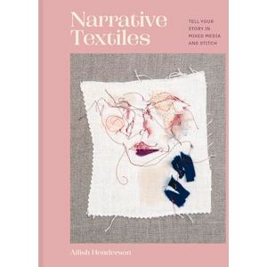 Henderson, Ailish Narrative Textiles: Tell your story in mixed media and stitch Henderson, Ailish Narrative Textiles: Tell your story in mixed media and stitch