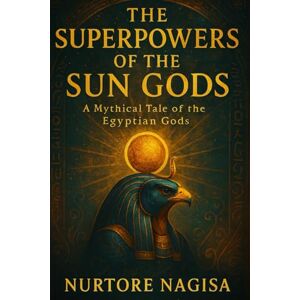 Nagisa, Nurtore THE SUPERPOWERS OF THE SUN GODS: A Mythical Tale of the Egyptian Gods (THE MYTHIC REALMS COLLECTION) Nagisa, Nurtore THE SUPERPOWERS OF THE SUN GODS: A Mythical Tale of the Egyptian Gods (THE MYTHIC REALMS COLLECTION)